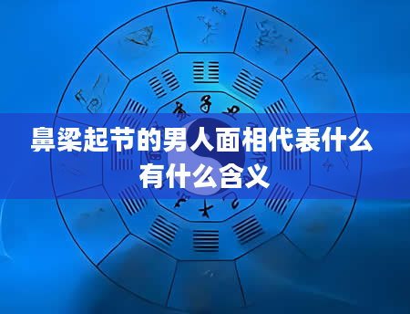 鼻梁起节的男人面相代表什么 有什么含义