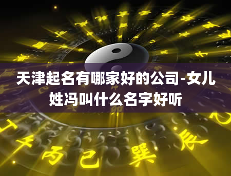 天津起名有哪家好的公司-女儿姓冯叫什么名字好听