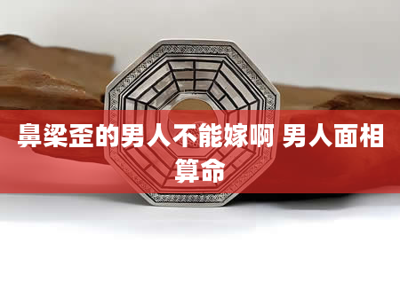 鼻梁歪的男人不能嫁啊 男人面相算命