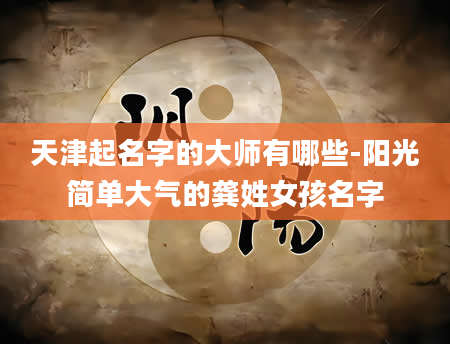 天津起名字的大师有哪些-阳光简单大气的龚姓女孩名字