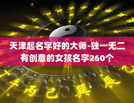 天津起名字好的大师-独一无二有创意的女孩名字260个