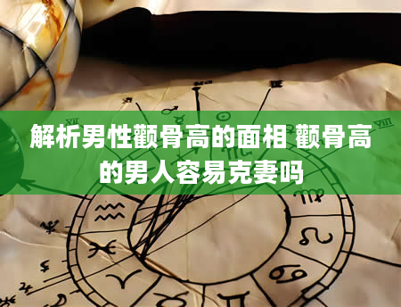 解析男性颧骨高的面相 颧骨高的男人容易克妻吗