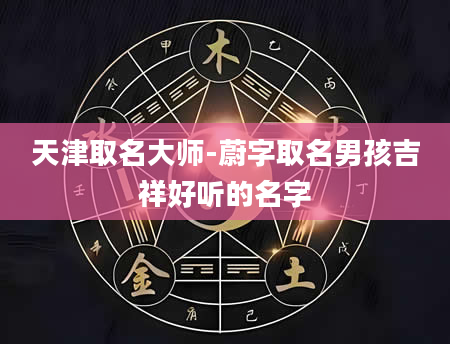 天津取名大师-蔚字取名男孩吉祥好听的名字