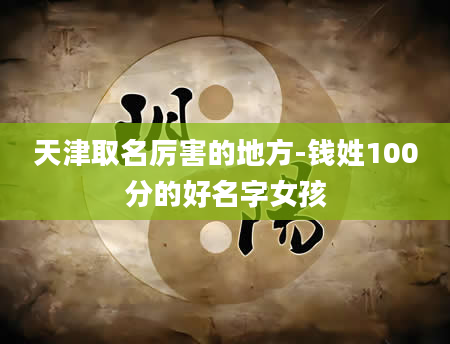 天津取名厉害的地方-钱姓100分的好名字女孩