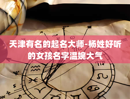 天津有名的起名大师-杨姓好听的女孩名字温婉大气