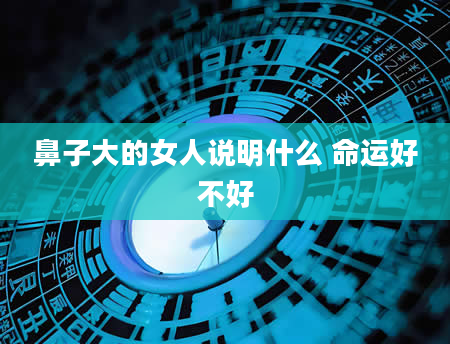鼻子大的女人说明什么 命运好不好