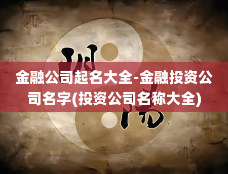金融公司起名大全-金融投资公司名字(投资公司名称大全)