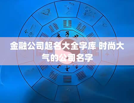 金融公司起名大全字库 时尚大气的公司名字