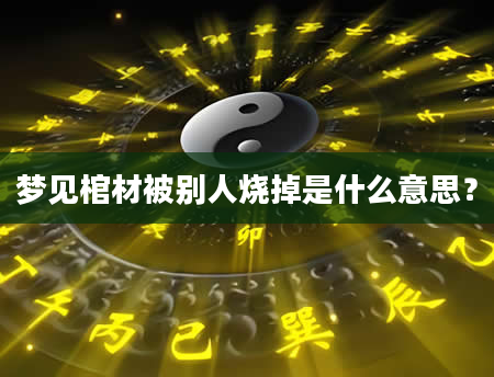 梦见棺材被别人烧掉是什么意思？
