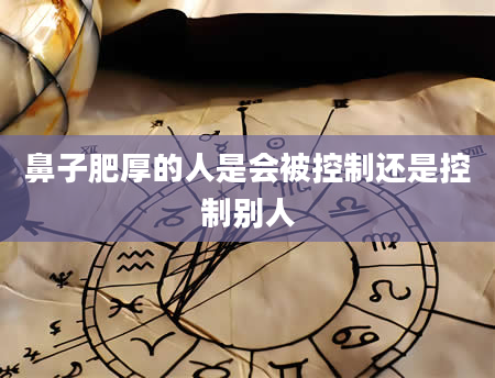 鼻子肥厚的人是会被控制还是控制别人