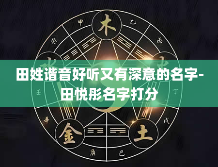田姓谐音好听又有深意的名字-田悦彤名字打分
