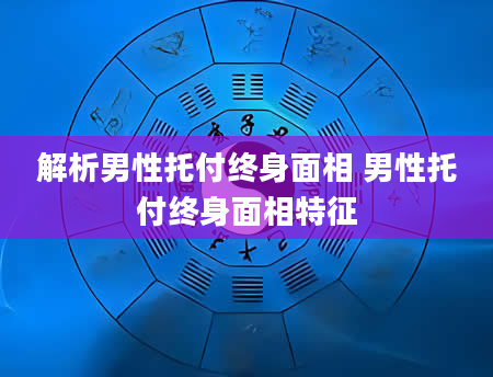 解析男性托付终身面相 男性托付终身面相特征