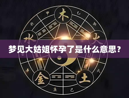 梦见大姑姐怀孕了是什么意思？