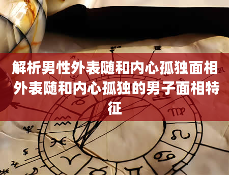 解析男性外表随和内心孤独面相 外表随和内心孤独的男子面相特征