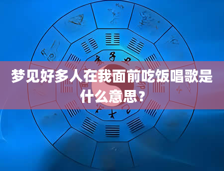 梦见好多人在我面前吃饭唱歌是什么意思？