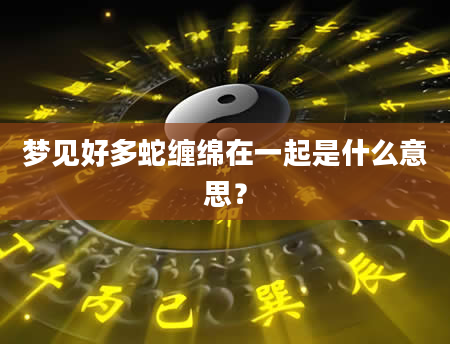 梦见好多蛇缠绵在一起是什么意思？