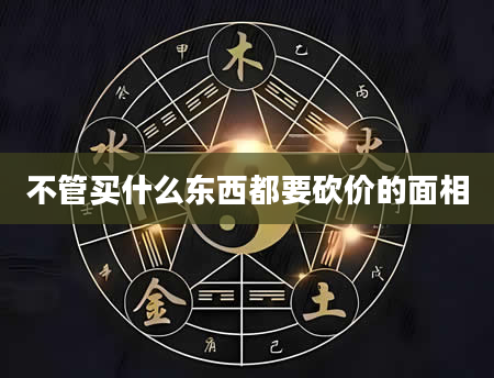不管买什么东西都要砍价的面相