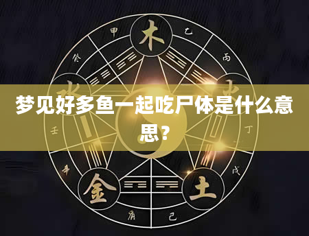 梦见好多鱼一起吃尸体是什么意思？