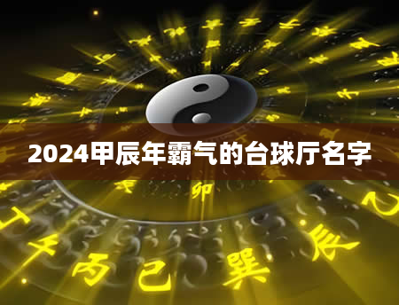 2024甲辰年霸气的台球厅名字
