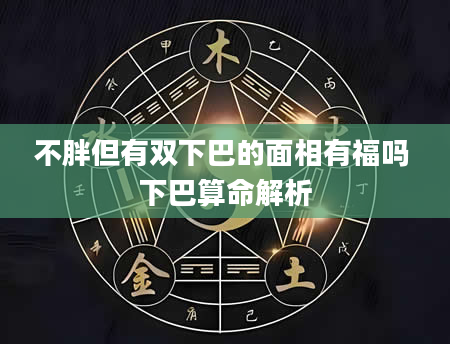 不胖但有双下巴的面相有福吗 下巴算命解析