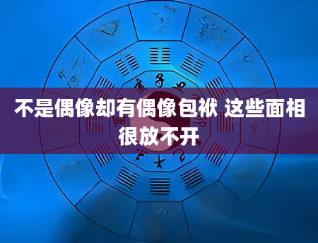 不是偶像却有偶像包袱 这些面相很放不开