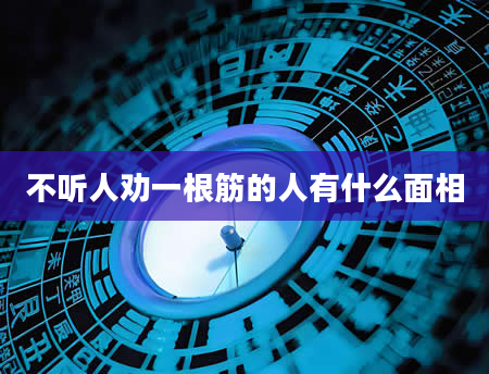 不听人劝一根筋的人有什么面相
