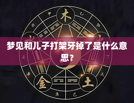 梦见和儿子打架牙掉了是什么意思？