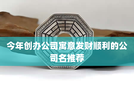 今年创办公司寓意发财顺利的公司名推荐