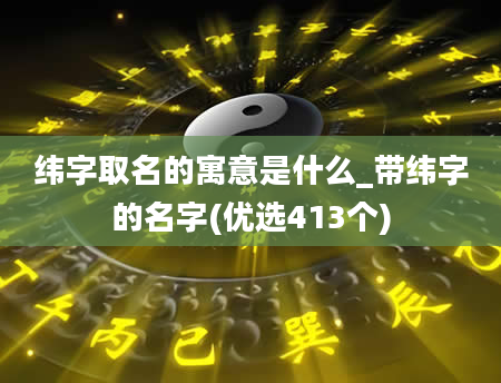 纬字取名的寓意是什么_带纬字的名字(优选413个)