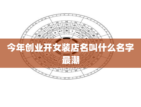 今年创业开女装店名叫什么名字最潮