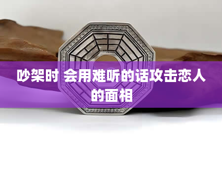 吵架时 会用难听的话攻击恋人的面相