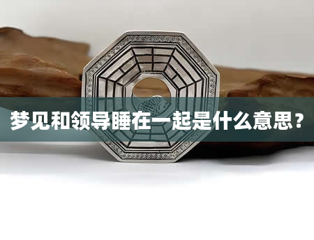 梦见和领导睡在一起是什么意思？