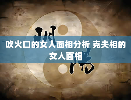 吹火口的女人面相分析 克夫相的女人面相