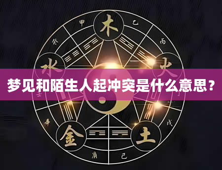 梦见和陌生人起冲突是什么意思？