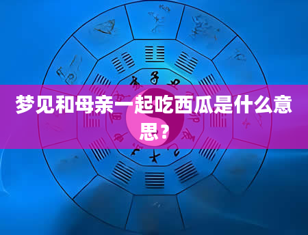 梦见和母亲一起吃西瓜是什么意思？