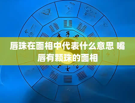 唇珠在面相中代表什么意思 嘴唇有颗珠的面相