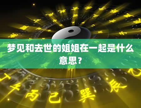 梦见和去世的姐姐在一起是什么意思？