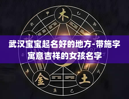 武汉宝宝起名好的地方-带施字寓意吉祥的女孩名字