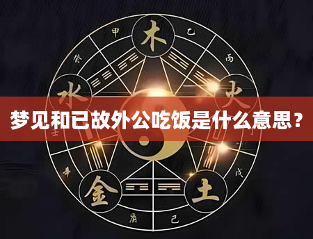 梦见和已故外公吃饭是什么意思？