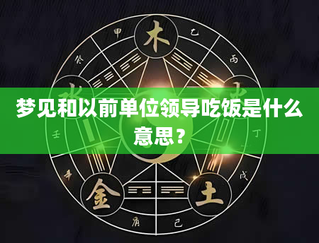 梦见和以前单位领导吃饭是什么意思？