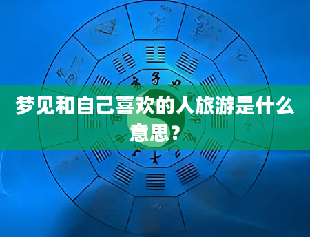 梦见和自己喜欢的人旅游是什么意思？