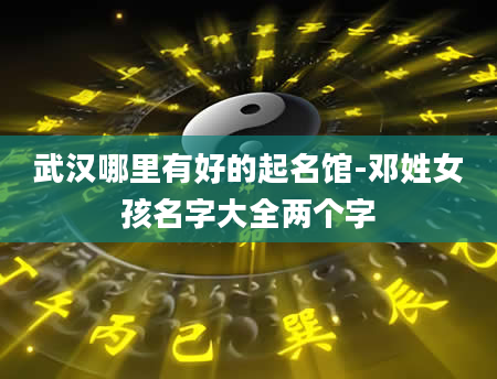 武汉哪里有好的起名馆-邓姓女孩名字大全两个字