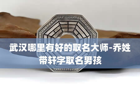 武汉哪里有好的取名大师-乔姓带轩字取名男孩
