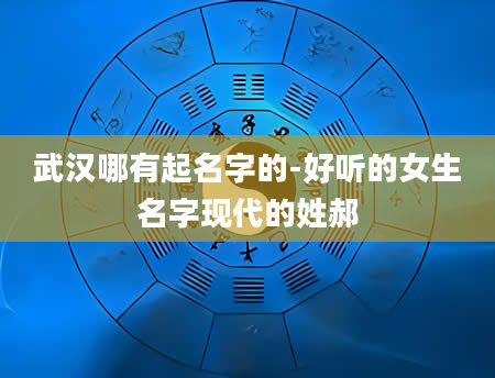 武汉哪有起名字的-好听的女生名字现代的姓郝