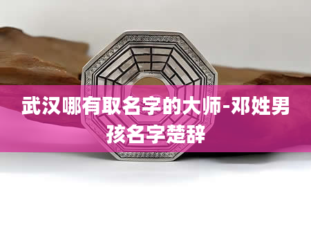 武汉哪有取名字的大师-邓姓男孩名字楚辞