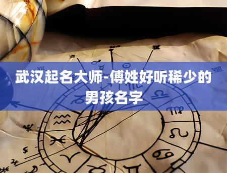 武汉起名大师-傅姓好听稀少的男孩名字