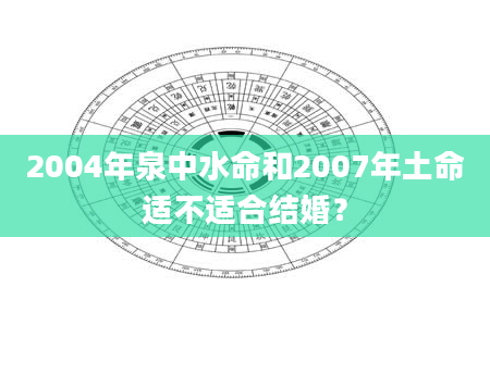 2004年泉中水命和2007年土命适不适合结婚？