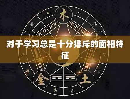 对于学习总是十分排斥的面相特征