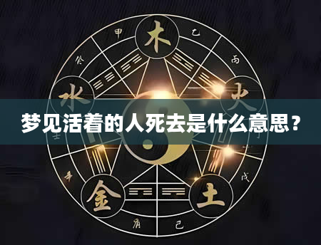 梦见活着的人死去是什么意思？