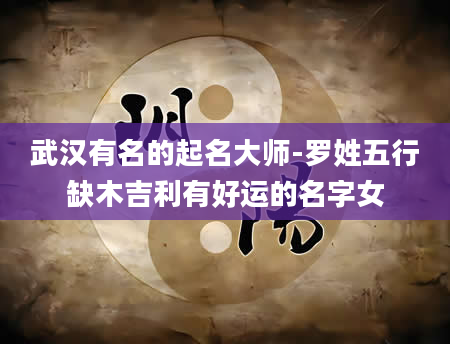 武汉有名的起名大师-罗姓五行缺木吉利有好运的名字女
